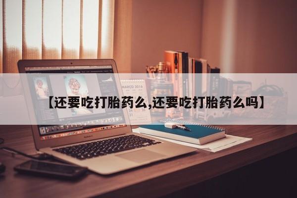 网上米非司酮打胎药官网【还要吃打胎药么,还要吃打胎药么吗】