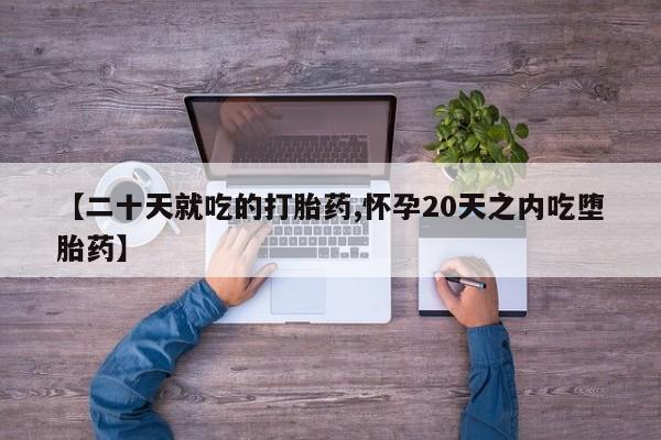 网上米非司酮打胎药官网【二十天就吃的打胎药,怀孕20天之内吃堕胎药】