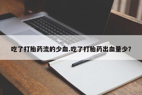 网上米非司酮打胎药官网吃了打胎药流的少血.吃了打胎药出血量少？