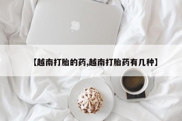 网上米非司酮打胎药官网【越南打胎的药,越南打胎药有几种】