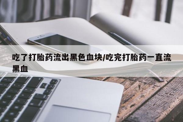 网上米非司酮打胎药官网吃了打胎药流出黑色血块/吃完打胎药一直流黑血