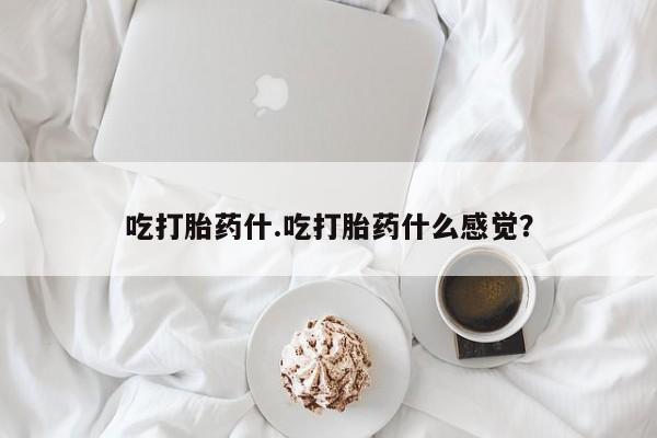 网上米非司酮打胎药官网吃打胎药什.吃打胎药什么感觉？