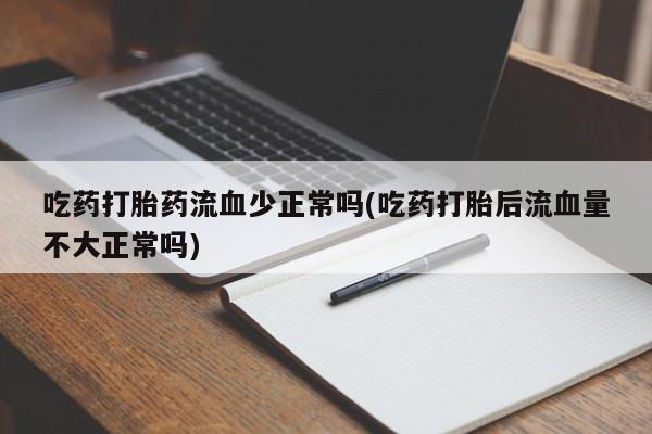 网上米非司酮打胎药官网吃药打胎药流血少正常吗(吃药打胎后流血量不大正常吗)