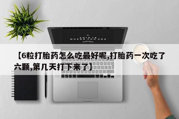 网上米非司酮打胎药官网【6粒打胎药怎么吃最好呢,打胎药一次吃了六颗,第几天打下来了】