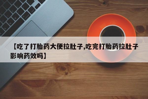 网上米非司酮打胎药官网【吃了打胎药大便拉肚子,吃完打胎药拉肚子影响药效吗】