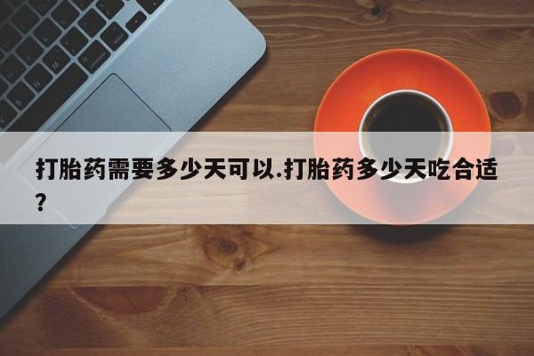 网上米非司酮打胎药官网打胎药需要多少天可以.打胎药多少天吃合适？
