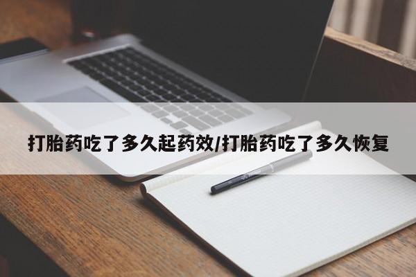 网上米非司酮打胎药官网打胎药吃了多久起药效/打胎药吃了多久恢复