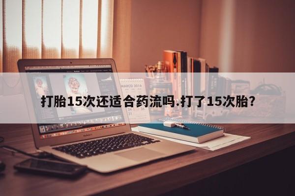 网上米非司酮打胎药官网打胎15次还适合药流吗.打了15次胎？