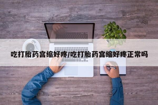网上米非司酮打胎药官网吃打胎药宫缩好疼/吃打胎药宫缩好疼正常吗