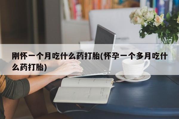 网上米非司酮打胎药官网刚怀一个月吃什么药打胎(怀孕一个多月吃什么药打胎)