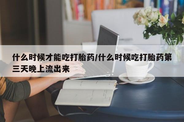 网上米非司酮打胎药官网什么时候才能吃打胎药/什么时候吃打胎药第三天晚上流出来