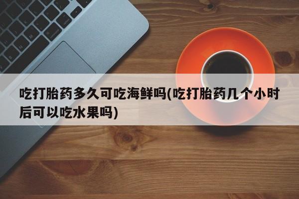 网上米非司酮打胎药官网吃打胎药多久可吃海鲜吗(吃打胎药几个小时后可以吃水果吗)