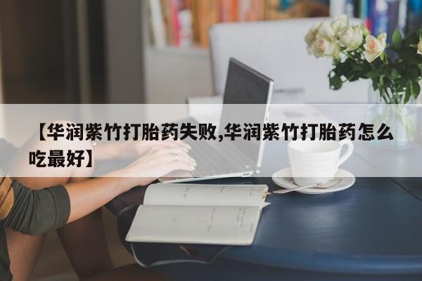 网上米非司酮打胎药官网【华润紫竹打胎药失败,华润紫竹打胎药怎么吃最好】