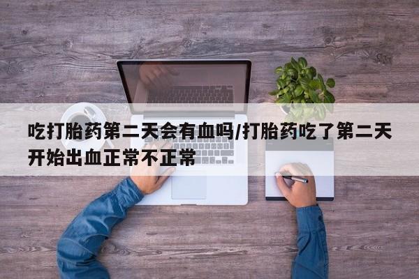 网上米非司酮打胎药官网吃打胎药第二天会有血吗/打胎药吃了第二天开始出血正常不正常