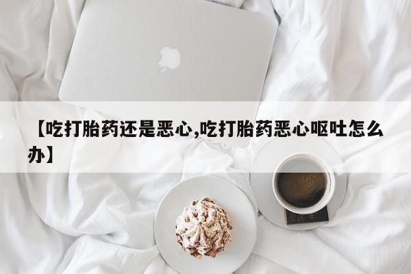 网上米非司酮打胎药官网【吃打胎药还是恶心,吃打胎药恶心呕吐怎么办】