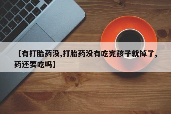网上米非司酮打胎药官网【有打胎药没,打胎药没有吃完孩子就掉了,药还要吃吗】