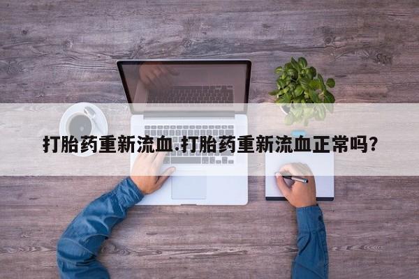 网上米非司酮打胎药官网打胎药重新流血.打胎药重新流血正常吗？