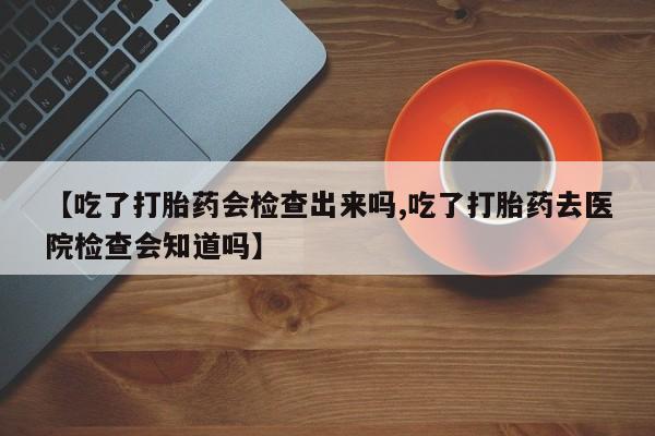 网上米非司酮打胎药官网【吃了打胎药会检查出来吗,吃了打胎药去医院检查会知道吗】