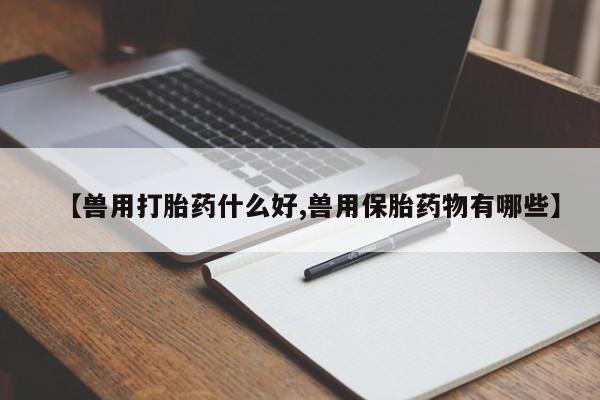 网上米非司酮打胎药官网【兽用打胎药什么好,兽用保胎药物有哪些】