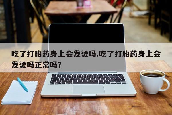 网上米非司酮打胎药官网吃了打胎药身上会发烫吗.吃了打胎药身上会发烫吗正常吗？