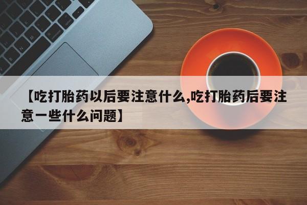 网上米非司酮打胎药官网【吃打胎药以后要注意什么,吃打胎药后要注意一些什么问题】