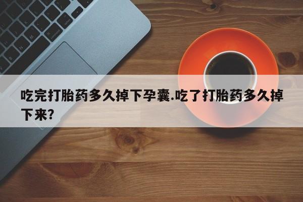网上米非司酮打胎药官网吃完打胎药多久掉下孕囊.吃了打胎药多久掉下来？