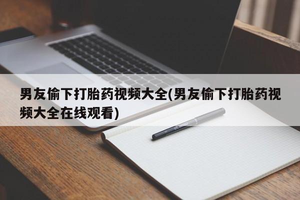 网上米非司酮打胎药官网男友偷下打胎药视频大全(男友偷下打胎药视频大全在线观看)