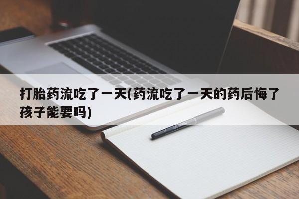 网上米非司酮打胎药官网打胎药流吃了一天(药流吃了一天的药后悔了孩子能要吗)