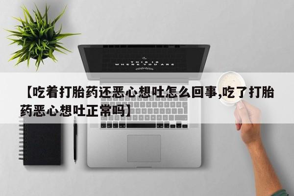 网上米非司酮打胎药官网【吃着打胎药还恶心想吐怎么回事,吃了打胎药恶心想吐正常吗】