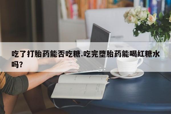 网上米非司酮打胎药官网吃了打胎药能否吃糖.吃完堕胎药能喝红糖水吗？