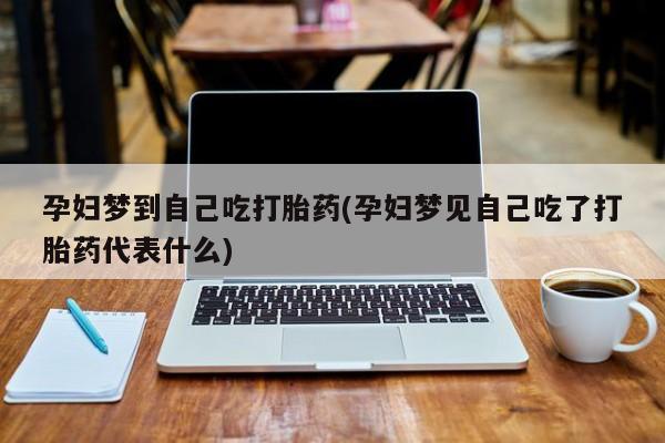 网上米非司酮打胎药官网孕妇梦到自己吃打胎药(孕妇梦见自己吃了打胎药代表什么)