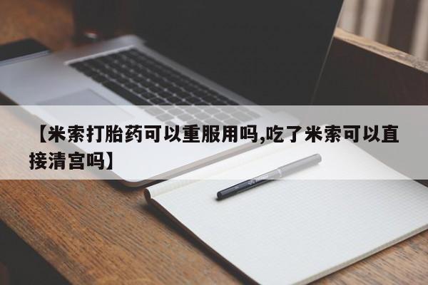 网上米非司酮打胎药官网【米索打胎药可以重服用吗,吃了米索可以直接清宫吗】