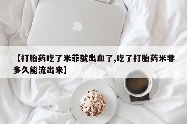网上米非司酮打胎药官网【打胎药吃了米菲就出血了,吃了打胎药米非多久能流出来】