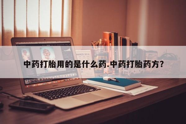 网上米非司酮打胎药官网中药打胎用的是什么药.中药打胎药方？