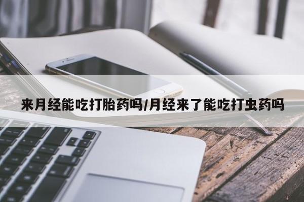 网上米非司酮打胎药官网来月经能吃打胎药吗/月经来了能吃打虫药吗