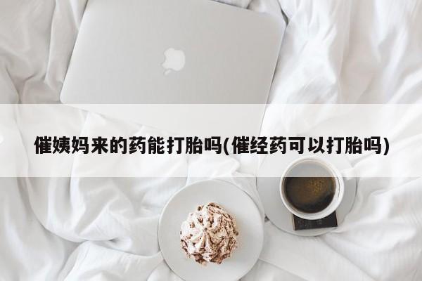 网上米非司酮打胎药官网催姨妈来的药能打胎吗(催经药可以打胎吗)