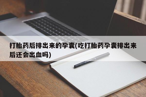 网上米非司酮打胎药官网打胎药后排出来的孕囊(吃打胎药孕囊排出来后还会出血吗)