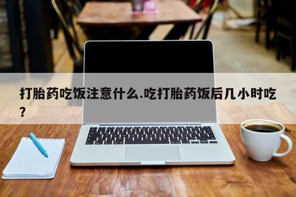 网上米非司酮打胎药官网打胎药吃饭注意什么.吃打胎药饭后几小时吃？