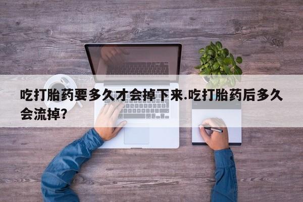 网上米非司酮打胎药官网吃打胎药要多久才会掉下来.吃打胎药后多久会流掉？