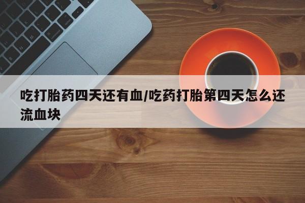 网上米非司酮打胎药官网吃打胎药四天还有血/吃药打胎第四天怎么还流血块