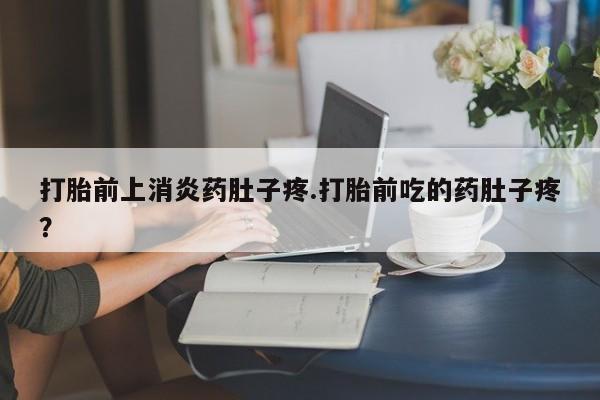 网上米非司酮打胎药官网打胎前上消炎药肚子疼.打胎前吃的药肚子疼？