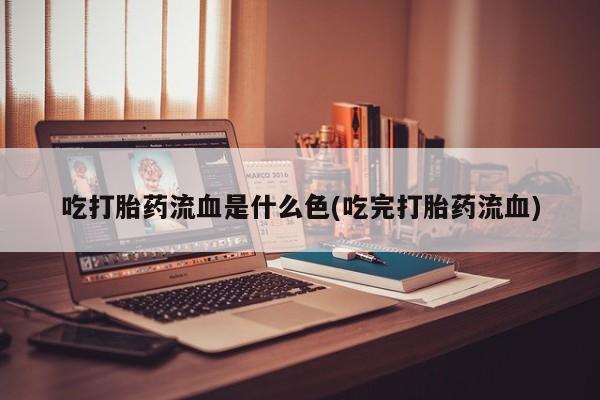 网上米非司酮打胎药官网吃打胎药流血是什么色(吃完打胎药流血)