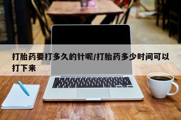 网上米非司酮打胎药官网打胎药要打多久的针呢/打胎药多少时间可以打下来