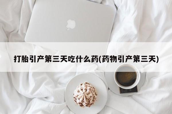 网上米非司酮打胎药官网打胎引产第三天吃什么药(药物引产第三天)