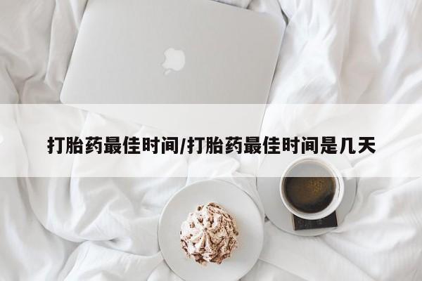 网上米非司酮打胎药官网打胎药最佳时间/打胎药最佳时间是几天