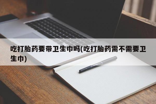 网上米非司酮打胎药官网吃打胎药要带卫生巾吗(吃打胎药需不需要卫生巾)