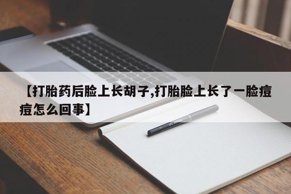 网上米非司酮打胎药官网【打胎药后脸上长胡子,打胎脸上长了一脸痘痘怎么回事】