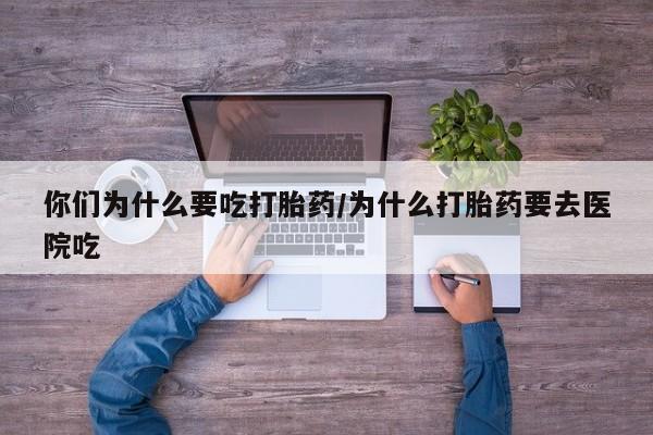 网上米非司酮打胎药官网你们为什么要吃打胎药/为什么打胎药要去医院吃