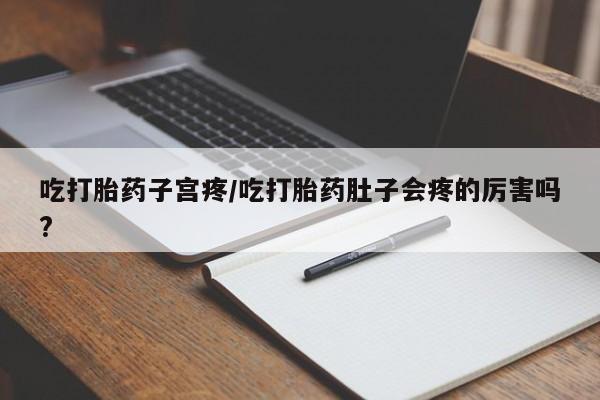 网上米非司酮打胎药官网吃打胎药子宫疼/吃打胎药肚子会疼的厉害吗?