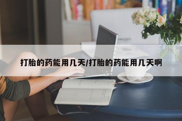 网上米非司酮打胎药官网打胎的药能用几天/打胎的药能用几天啊